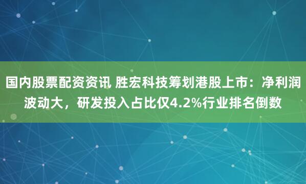 国内股票配资资讯 胜宏科技筹划港股上市：净利润波动大，研发投入占比仅4.2%行业排名倒数
