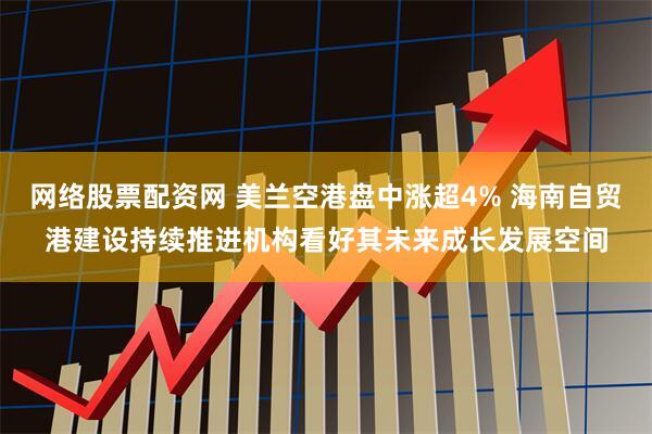 网络股票配资网 美兰空港盘中涨超4% 海南自贸港建设持续推进机构看好其未来成长发展空间