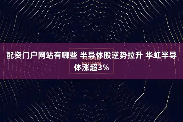 配资门户网站有哪些 半导体股逆势拉升 华虹半导体涨超3%