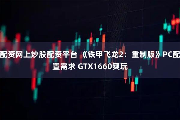 配资网上炒股配资平台 《铁甲飞龙2：重制版》PC配置需求 GTX1660爽玩