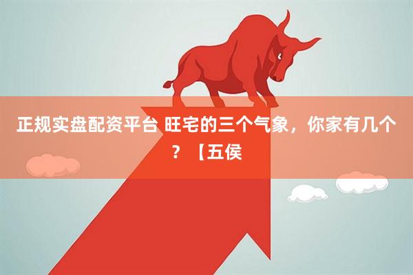 正规实盘配资平台 旺宅的三个气象，你家有几个？【五侯