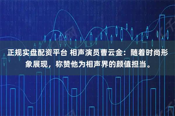 正规实盘配资平台 相声演员曹云金：随着时尚形象展现，称赞他为相声界的颜值担当。
