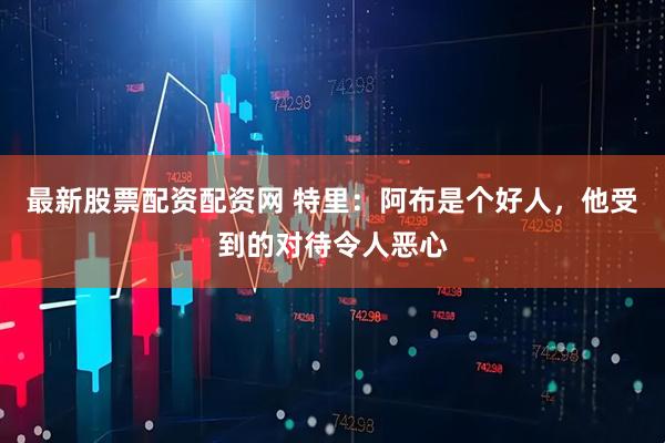 最新股票配资配资网 特里：阿布是个好人，他受到的对待令人恶心