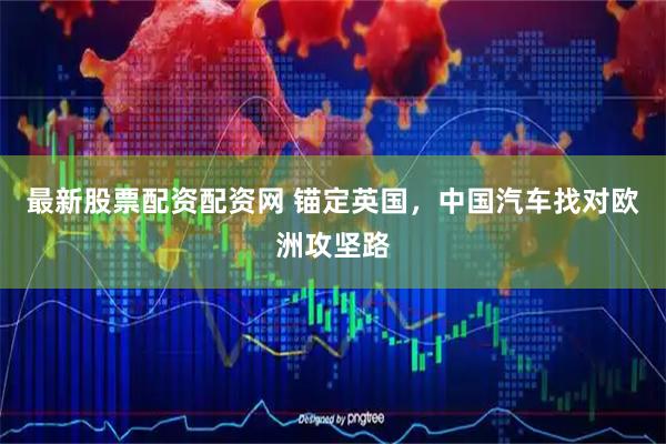 最新股票配资配资网 锚定英国，中国汽车找对欧洲攻坚路