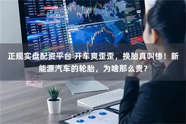 正规实盘配资平台 开车爽歪歪，换胎真叫惨！新能源汽车的轮胎，为啥那么贵？