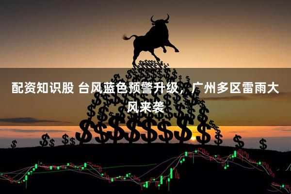 配资知识股 台风蓝色预警升级，广州多区雷雨大风来袭