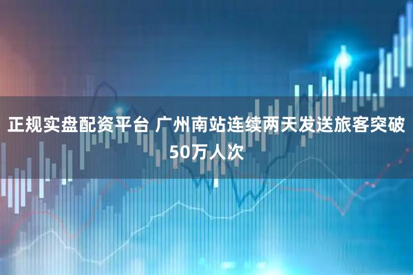 正规实盘配资平台 广州南站连续两天发送旅客突破50万人次