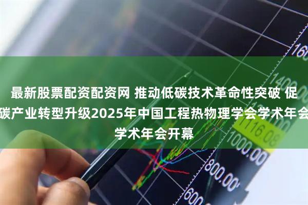 最新股票配资配资网 推动低碳技术革命性突破 促进低碳产业转型升级2025年中国工程热物理学会学术年会开幕