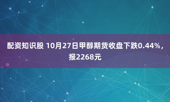 配资知识股 10月27日甲醇期货收盘下跌0.44%，报2268元