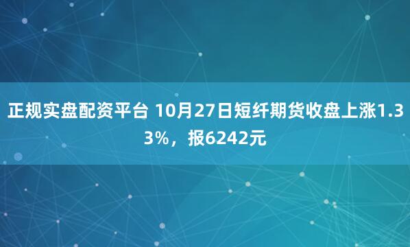 正规实盘配资平台 10月27日短纤期货收盘上涨1.33%，报6242元