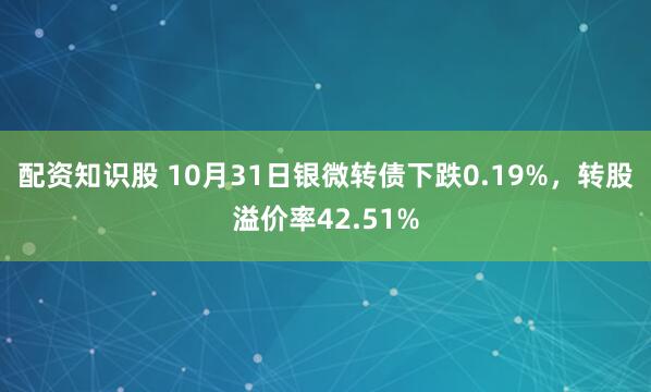 配资知识股 10月31日银微转债下跌0.19%，转股溢价率42.51%