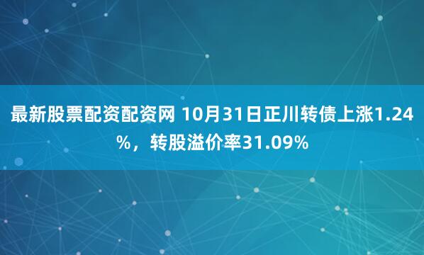 最新股票配资配资网 10月31日正川转债上涨1.24%，转股溢价率31.09%
