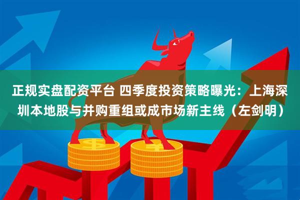 正规实盘配资平台 四季度投资策略曝光：上海深圳本地股与并购重组或成市场新主线（左剑明）