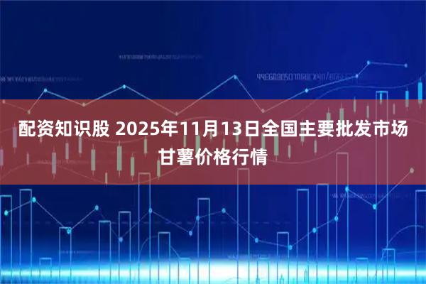 配资知识股 2025年11月13日全国主要批发市场甘薯价格行情