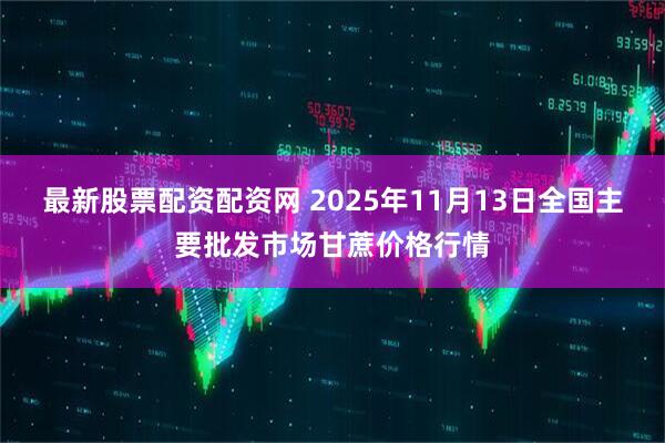 最新股票配资配资网 2025年11月13日全国主要批发市场甘蔗价格行情