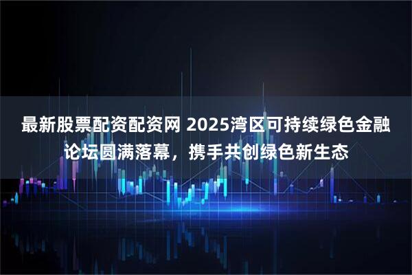 最新股票配资配资网 2025湾区可持续绿色金融论坛圆满落幕，携手共创绿色新生态