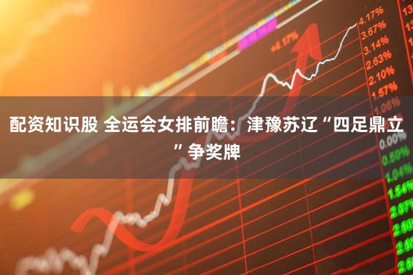 配资知识股 全运会女排前瞻：津豫苏辽“四足鼎立”争奖牌
