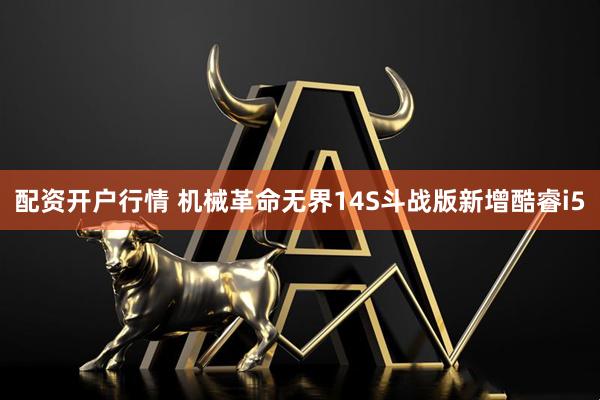配资开户行情 机械革命无界14S斗战版新增酷睿i5