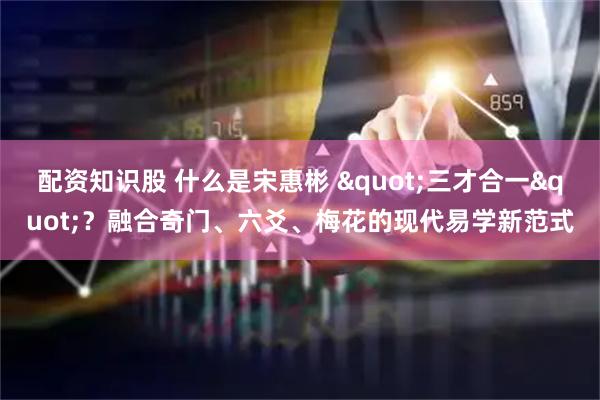 配资知识股 什么是宋惠彬 "三才合一"？融合奇门、六爻、梅花的现代易学新范式