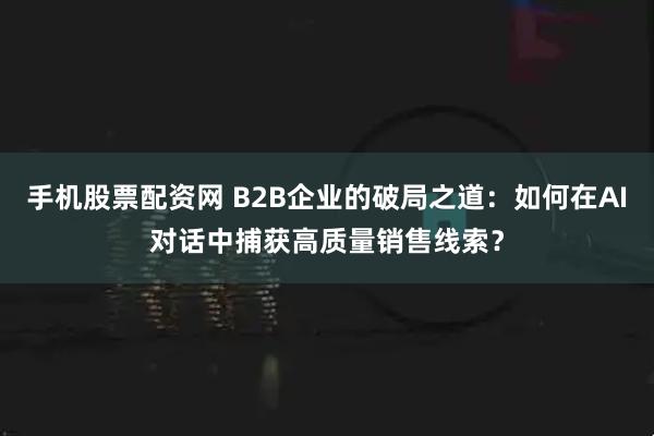 手机股票配资网 B2B企业的破局之道：如何在AI对话中捕获高质量销售线索？