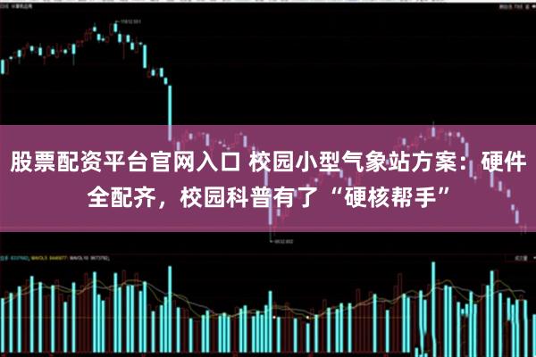 股票配资平台官网入口 校园小型气象站方案：硬件全配齐，校园科普有了 “硬核帮手”