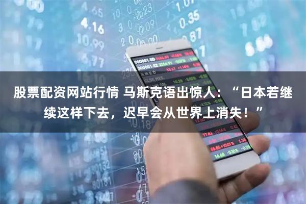 股票配资网站行情 马斯克语出惊人：“日本若继续这样下去，迟早会从世界上消失！”