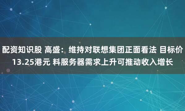配资知识股 高盛：维持对联想集团正面看法 目标价13.25港元 料服务器需求上升可推动收入增长