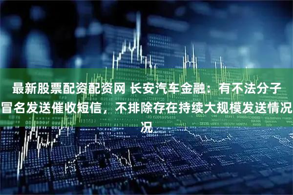 最新股票配资配资网 长安汽车金融：有不法分子冒名发送催收短信，不排除存在持续大规模发送情况