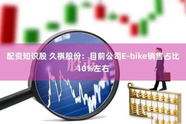 配资知识股 久祺股份：目前公司E-bike销售占比10%左右