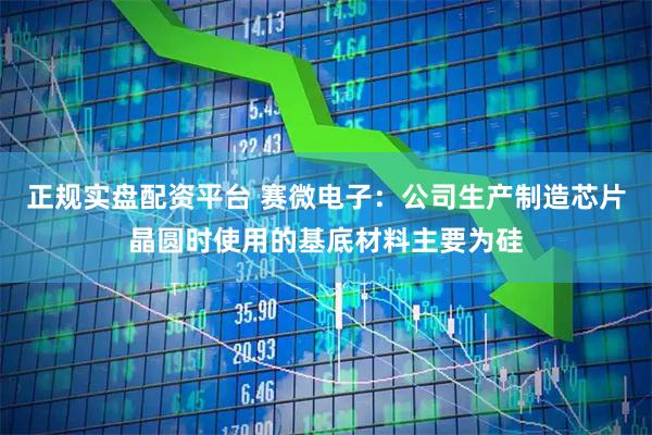 正规实盘配资平台 赛微电子：公司生产制造芯片晶圆时使用的基底材料主要为硅