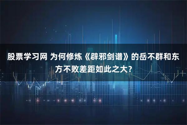 股票学习网 为何修炼《辟邪剑谱》的岳不群和东方不败差距如此之大？