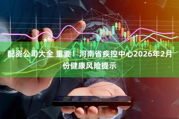配资公司大全 重要！河南省疾控中心2026年2月份健康风险提示