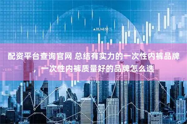 配资平台查询官网 总结有实力的一次性内裤品牌，一次性内裤质量好的品牌怎么选