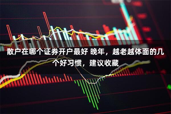 散户在哪个证券开户最好 晚年，越老越体面的几个好习惯，建议收藏