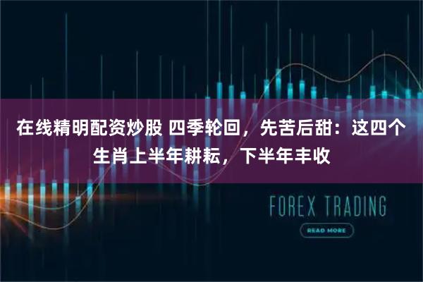 在线精明配资炒股 四季轮回，先苦后甜：这四个生肖上半年耕耘，下半年丰收