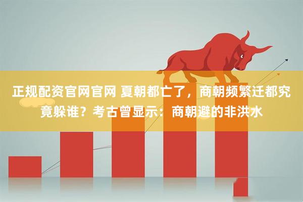 正规配资官网官网 夏朝都亡了，商朝频繁迁都究竟躲谁？考古曾显示：商朝避的非洪水
