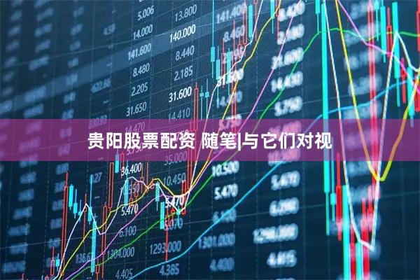 贵阳股票配资 随笔|与它们对视