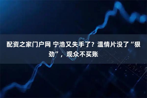 配资之家门户网 宁浩又失手了？温情片没了“狠劲”，观众不买账