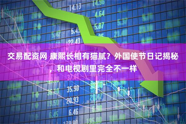 交易配资网 康熙长相有猫腻？外国使节日记揭秘，和电视剧里完全不一样