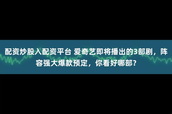 配资炒股入配资平台 爱奇艺即将播出的3部剧,阵容强大爆款预定,你看好哪部?