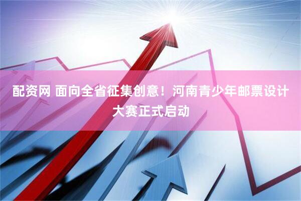 配资网 面向全省征集创意！河南青少年邮票设计大赛正式启动