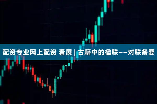 配资专业网上配资 看展 | 古籍中的楹联——对联备要