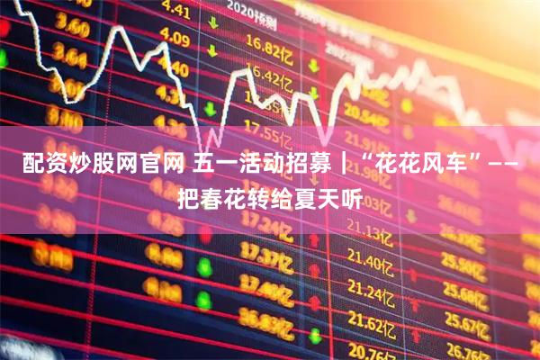 配资炒股网官网 五一活动招募｜“花花风车”——把春花转给夏天听