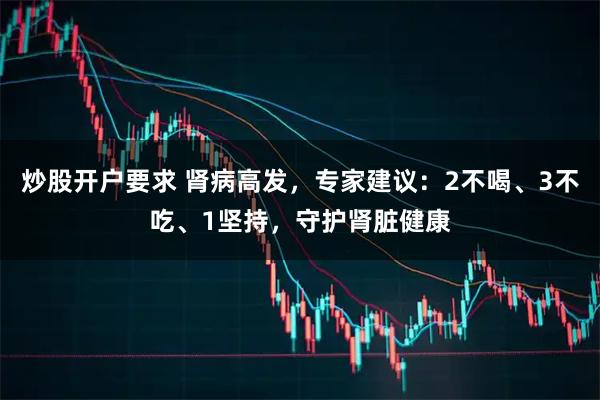 炒股开户要求 肾病高发，专家建议：2不喝、3不吃、1坚持，守护肾脏健康