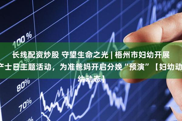 长线配资炒股 守望生命之光 | 梧州市妇幼开展助产士日主题活动，为准爸妈开启分娩“预演”【妇幼动态】
