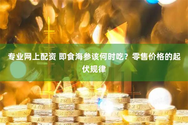 专业网上配资 即食海参该何时吃？零售价格的起伏规律