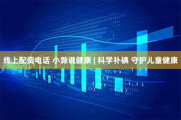 线上配资电话 小滁说健康 | 科学补碘 守护儿童健康