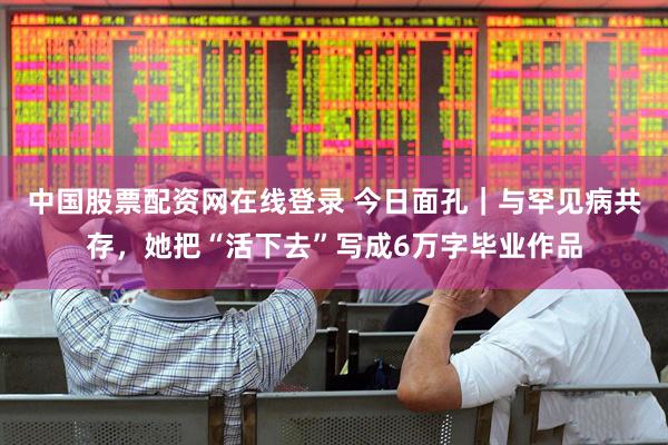 中国股票配资网在线登录 今日面孔｜与罕见病共存，她把“活下去”写成6万字毕业作品