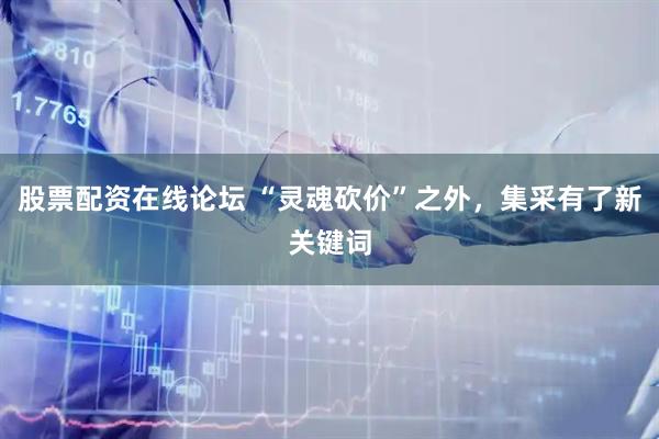 股票配资在线论坛 “灵魂砍价”之外，集采有了新关键词