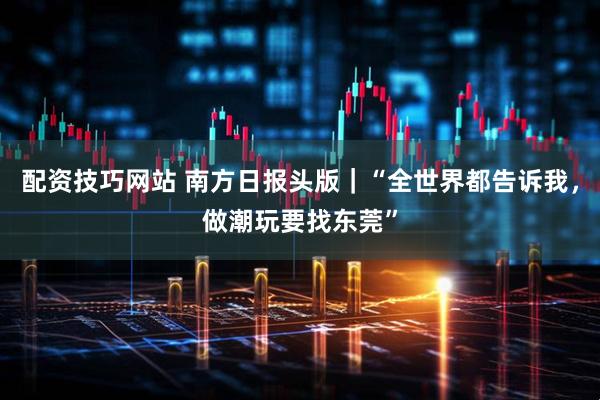 配资技巧网站 南方日报头版｜“全世界都告诉我，做潮玩要找东莞”